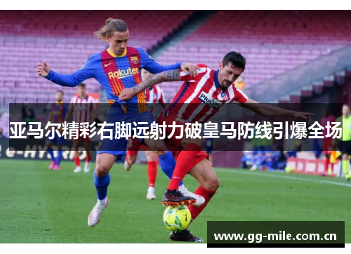 亚马尔精彩右脚远射力破皇马防线引爆全场 亚马尔精彩右脚远射力破皇马防线引爆全场