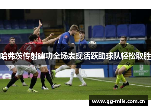 哈弗茨传射建功全场表现活跃助球队轻松取胜 哈弗茨传射建功全场表现活跃助球队轻松取胜